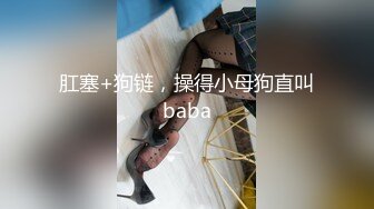 肛塞+狗链，操得小母狗直叫baba