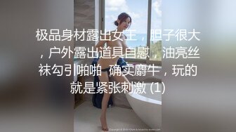 极品身材露出女王，胆子很大，户外露出道具自慰，油亮丝袜勾引啪啪  确实麝牛，玩的就是紧张刺激 (1)