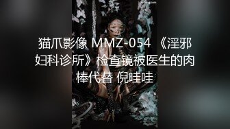 猫爪影像 MMZ-054 《淫邪妇科诊所》检查镜被医生的肉棒代替 倪哇哇