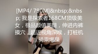 [MP4/ 790M]&nbsp;&nbsp; 我是探索者168CM顶级美女，极品颜值美腿，伸进内裤摸穴，超近视角深喉，打桩机骑乘爆操