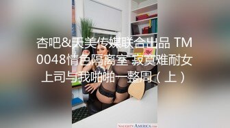 杏吧&天美传媒联合出品 TM0048情色隔离室 寂寞难耐女上司与我啪啪一整周（上）