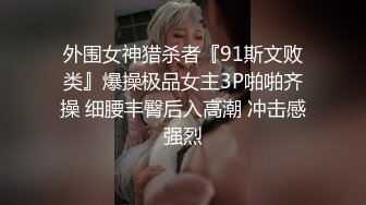 外围女神猎杀者『91斯文败类』爆操极品女主3P啪啪齐操 细腰丰臀后入高潮 冲击感强烈