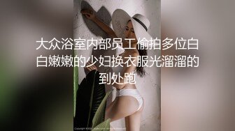 大众浴室内部员工偷拍多位白白嫩嫩的少妇换衣服光溜溜的到处跑