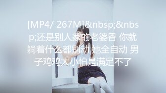 [MP4/ 267M]&nbsp;&nbsp;还是别人家的老婆香 你就躺着什么都别动 她全自动 男子鸡鸡太小怕是满足不了