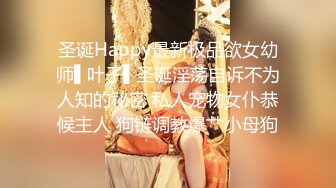 圣诞Happy最新极品欲女幼师▌叶子▌圣诞淫荡自诉不为人知的秘密 私人宠物女仆恭候主人 狗链调教爆艹小母狗