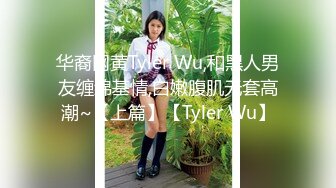 华裔网黄Tyler Wu,和黑人男友缠绵基情,白嫩腹肌无套高潮~【上篇】【Tyler Wu】