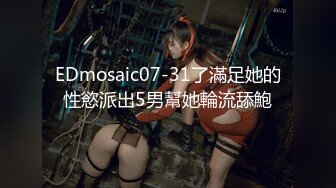 EDmosaic07-31了滿足她的性慾派出5男幫她輪流舔鮑