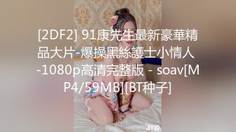 [2DF2] 91康先生最新豪華精品大片-爆操黑絲護士小情人 -1080p高清完整版 - soav[MP4/59MB][BT种子]