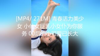 [MP4/ 271M] 青春活力美少女 小仙女巨乳小女仆为你服务 00后的小可爱已长大