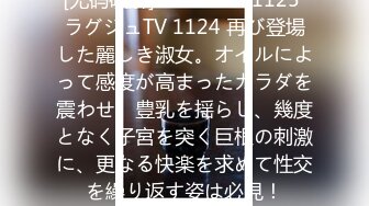 [无码破解]259LUXU-1125 ラグジュTV 1124 再び登場した麗しき淑女。オイルによって感度が高まったカラダを震わせ、豊乳を揺らし、幾度となく子宮を突く巨根の刺激に、更なる快楽を求めて性交を繰り返す姿は必見！