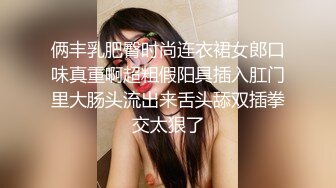 俩丰乳肥臀时尚连衣裙女郎口味真重啊超粗假阳具插入肛门里大肠头流出来舌头舔双插拳交太狠了