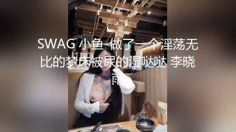 SWAG 小鱼-做了一个淫荡无比的梦床被尿的湿哒哒 李晓雨