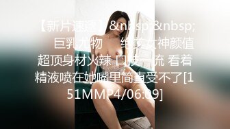 【新片速遞】&nbsp;&nbsp;➡️巨乳尤物➡️绝美女神颜值超顶身材火辣 口技一流 看着精液喷在她嘴里简直受不了[151MMP4/06:09]