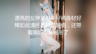 漂亮的女神紧身牛仔裤身材好棒如此清纯的超高颜值，还带着姨妈巾就啪啪了