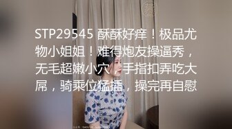 STP29545 酥酥好痒！极品尤物小姐姐！难得炮友操逼秀，无毛超嫩小穴，手指扣弄吃大屌，骑乘位猛插，操完再自慰