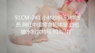 91CM-241.小林纱织.91特派员.网红中国零食初体验.自慰喷水粉穴特写.91制片厂