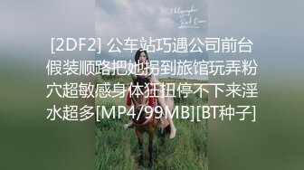 [2DF2] 公车站巧遇公司前台假装顺路把她拐到旅馆玩弄粉穴超敏感身体狂扭停不下来淫水超多[MP4/99MB][BT种子]