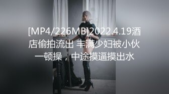 [MP4/226MB]2022.4.19酒店偷拍流出 丰满少妇被小伙一顿操，中途摸逼摸出水