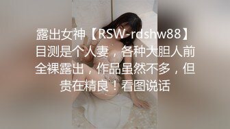 露出女神【RSW-rdshw88】目测是个人妻，各种大胆人前全裸露出，作品虽然不多，但贵在精良！看图说话