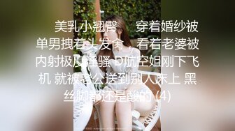 ☀️美乳小翘臀☀️穿着婚纱被单男拽着头发肏，看着老婆被内射极度淫骚 D航空姐刚下飞机 就被老公送到别人床上 黑丝脚都还是酸的 (4)