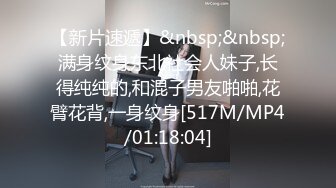 【新片速遞】&nbsp;&nbsp;满身纹身东北社会人妹子,长得纯纯的,和混子男友啪啪,花臂花背,一身纹身[517M/MP4/01:18:04]