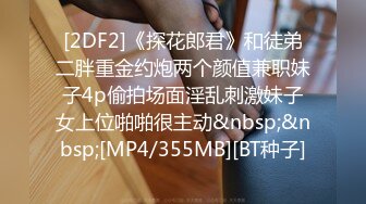 [2DF2]《探花郎君》和徒弟二胖重金约炮两个颜值兼职妹子4p偷拍场面淫乱刺激妹子女上位啪啪很主动&nbsp;&nbsp;[MP4/355MB][BT种子]