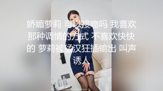 娇媚萝莉 可以接吻吗 我喜欢那种调情的方式 不喜欢快快的 萝莉被猛汉狂插输出 叫声诱人