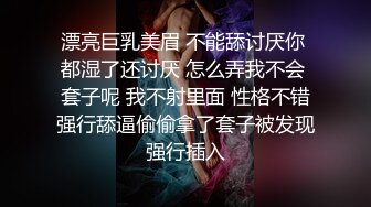 漂亮巨乳美眉 不能舔讨厌你 都湿了还讨厌 怎么弄我不会 套子呢 我不射里面 性格不错强行舔逼偷偷拿了套子被发现强行插入