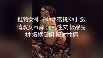 推特女神『Ka水蜜桃Ka』激情双女互舔 淫乱性交 极品身材 爆操御姐 爆射抽插