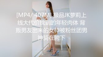 [MP4/ 407M] 极品JK萝莉上线大代价找到的年轻肉体 背叛男友出来的女神被粉丝团男神骑在胯下