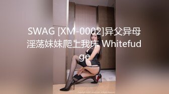 SWAG [XM-0002]异父异母淫荡妹妹爬上我床 Whitefudge