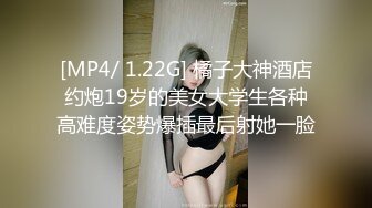 [MP4/ 1.22G] 橘子大神酒店约炮19岁的美女大学生各种高难度姿势爆插最后射她一脸