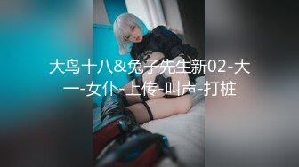 大鸟十八&兔子先生新02-大一-女仆-上传-叫声-打桩