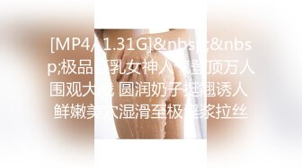 [MP4/ 1.31G]&nbsp;&nbsp;极品巨乳女神人气登顶万人围观大战 圆润奶子挺翘诱人 鲜嫩美穴湿滑至极淫浆拉丝