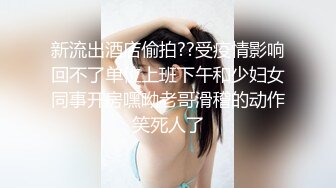 新流出酒店偷拍??受疫情影响回不了单位上班下午和少妇女同事开房嘿呦老哥滑稽的动作笑死人了