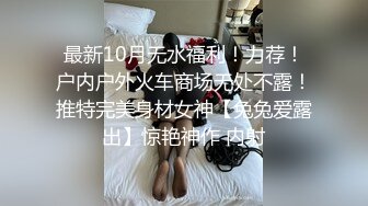 最新10月无水福利！力荐！户内户外火车商场无处不露！推特完美身材女神【兔兔爱露出】惊艳神作 内射