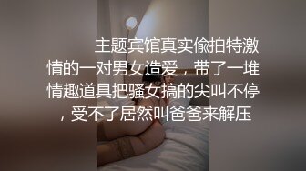 ⚫️⚫️主题宾馆真实偸拍特激情的一对男女造爱，带了一堆情趣道具把骚女搞的尖叫不停，受不了居然叫爸爸来解压