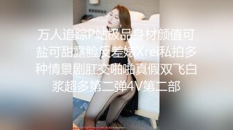 万人追踪P站极品身材颜值可盐可甜露脸反差婊Xrei私拍多种情景剧肛交啪啪真假双飞白浆超多第二弹4V第二部