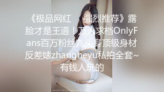 《极品网红❤️强烈推荐》露脸才是王道！万人求档OnlyFans百万粉丝九头身顶级身材反差婊zhangheyu私拍全套~有钱人玩的