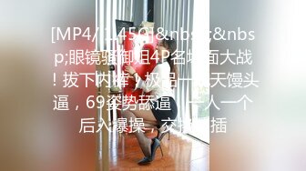 [MP4/ 1.45G]&nbsp;&nbsp;眼镜骚御姐4P名场面大战！拔下内裤！极品一线天馒头逼，69姿势舔逼，一人一个后入爆操，交换抽插