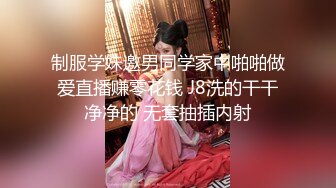 制服学妹邀男同学家中啪啪做爱直播赚零花钱 J8洗的干干净净的 无套抽插内射