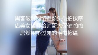 黑客破解网络摄像头偷拍按摩店美女技师给帅哥大保健啪啪居然用垫过床的毛巾檫逼