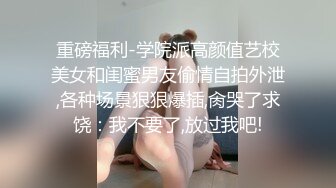 重磅福利-学院派高颜值艺校美女和闺蜜男友偷情自拍外泄,各种场景狠狠爆插,肏哭了求饶：我不要了,放过我吧!