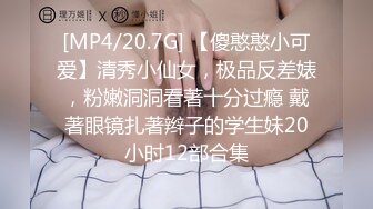 [MP4/20.7G] 【傻憨憨小可爱】清秀小仙女，极品反差婊，粉嫩洞洞看著十分过瘾 戴著眼镜扎著辫子的学生妹20小时12部合集