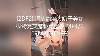 [2DF2] 酒店约炮大奶子美女模特完美露脸完整版[MP4/109MB][BT种子]