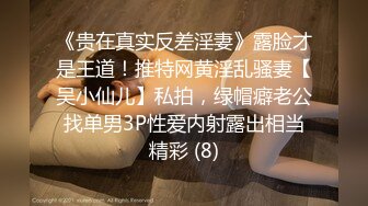 《贵在真实反差淫妻》露脸才是王道！推特网黄淫乱骚妻【吴小仙儿】私拍，绿帽癖老公找单男3P性爱内射露出相当精彩 (8)