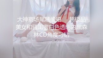 大神商场尾随偷拍❤️超极品美女和骚闺蜜白色透明内黑森林CD角度刁钻