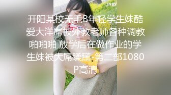 开阳某校无毛B年轻学生妹酷爱大洋屌被外教老师各种调教啪啪啪 放学后在做作业的学生妹被大屌蹂躏-第二部1080P高清