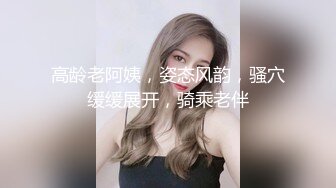 高龄老阿姨，姿态风韵，骚穴缓缓展开，骑乘老伴