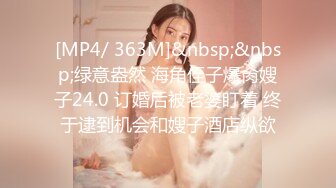 [MP4/ 363M]&nbsp;&nbsp;绿意盎然 海角侄子爆肏嫂子24.0 订婚后被老婆盯着 终于逮到机会和嫂子酒店纵欲